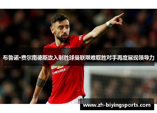 布鲁诺·费尔南德斯攻入制胜球曼联艰难取胜对手再度展现领导力