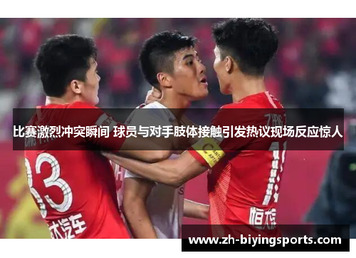 比赛激烈冲突瞬间 球员与对手肢体接触引发热议现场反应惊人