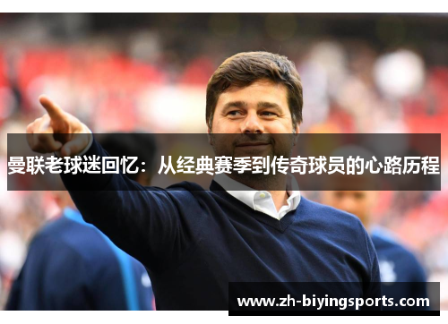 曼联老球迷回忆：从经典赛季到传奇球员的心路历程