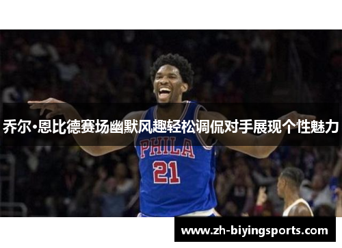 乔尔·恩比德赛场幽默风趣轻松调侃对手展现个性魅力