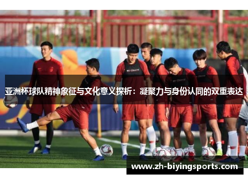 亚洲杯球队精神象征与文化意义探析：凝聚力与身份认同的双重表达