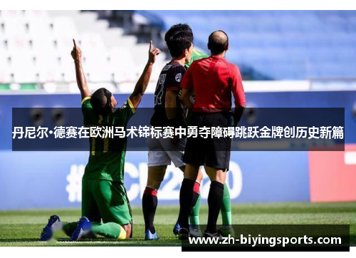丹尼尔·德赛在欧洲马术锦标赛中勇夺障碍跳跃金牌创历史新篇