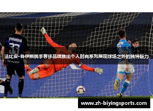 法比安·鲁伊斯携手奢侈品牌推出个人时尚系列展现球场之外的独特魅力