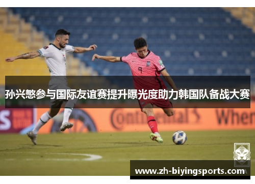 孙兴慜参与国际友谊赛提升曝光度助力韩国队备战大赛