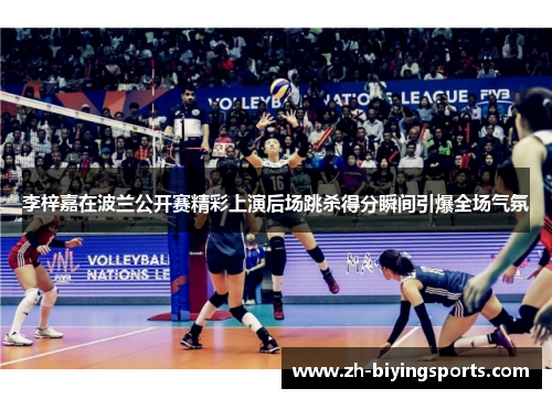 李梓嘉在波兰公开赛精彩上演后场跳杀得分瞬间引爆全场气氛