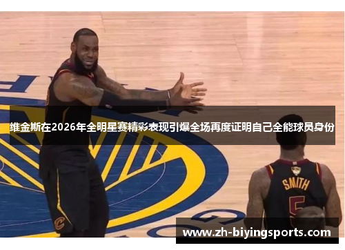 维金斯在2026年全明星赛精彩表现引爆全场再度证明自己全能球员身份