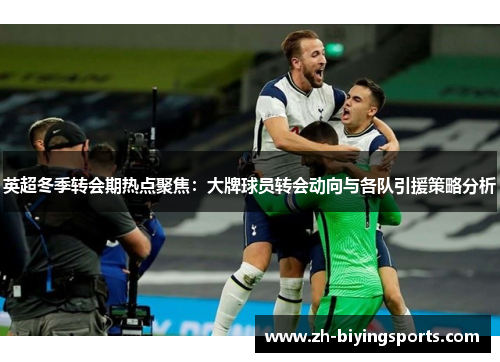 英超冬季转会期热点聚焦：大牌球员转会动向与各队引援策略分析