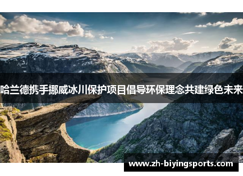 哈兰德携手挪威冰川保护项目倡导环保理念共建绿色未来