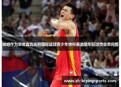 姚明作为荣誉嘉宾亮相国际篮球青少年锦标赛激励年轻球员奋勇向前