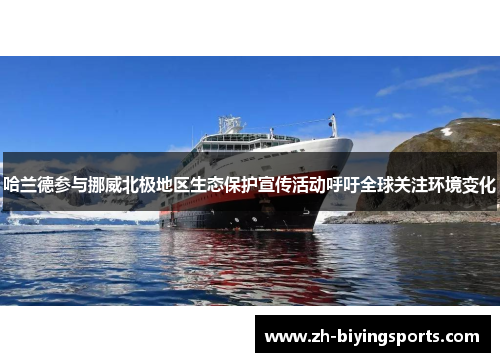 哈兰德参与挪威北极地区生态保护宣传活动呼吁全球关注环境变化