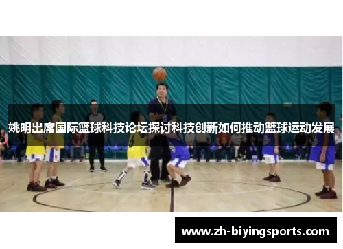 姚明出席国际篮球科技论坛探讨科技创新如何推动篮球运动发展