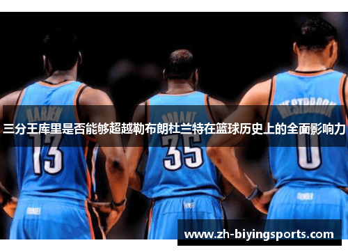 三分王库里是否能够超越勒布朗杜兰特在篮球历史上的全面影响力