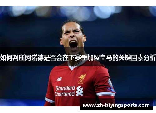 如何判断阿诺德是否会在下赛季加盟皇马的关键因素分析