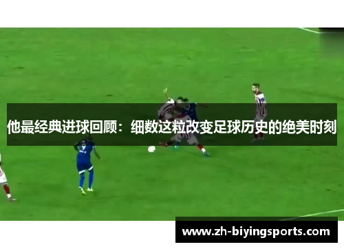 他最经典进球回顾：细数这粒改变足球历史的绝美时刻