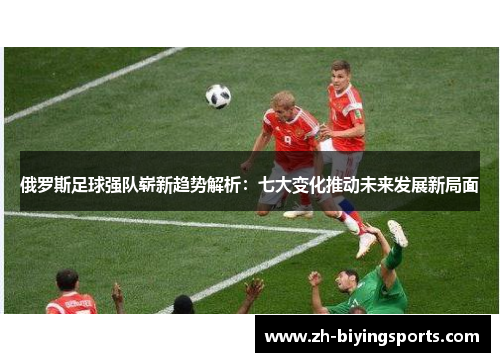 俄罗斯足球强队崭新趋势解析：七大变化推动未来发展新局面