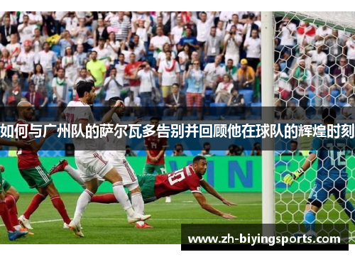 如何与广州队的萨尔瓦多告别并回顾他在球队的辉煌时刻