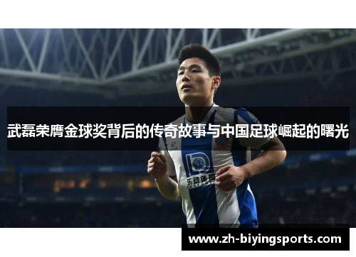 武磊荣膺金球奖背后的传奇故事与中国足球崛起的曙光