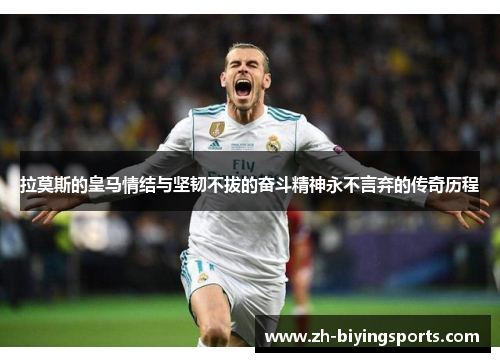 拉莫斯的皇马情结与坚韧不拔的奋斗精神永不言弃的传奇历程