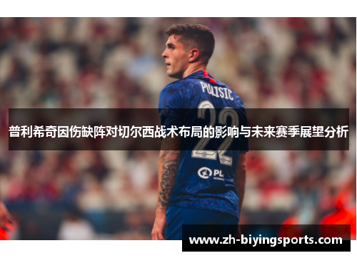 普利希奇因伤缺阵对切尔西战术布局的影响与未来赛季展望分析
