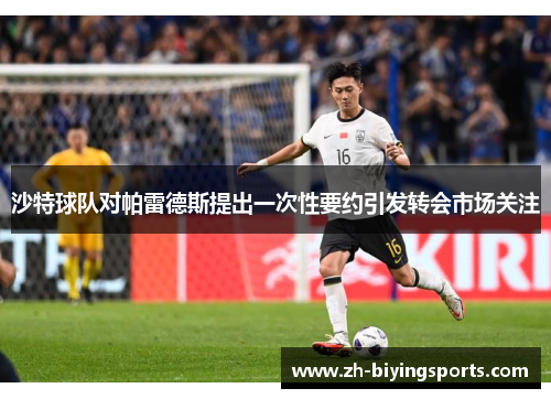 沙特球队对帕雷德斯提出一次性要约引发转会市场关注