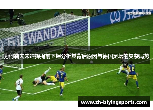 为何勒夫未选择提前下课分析其背后原因与德国足坛的复杂局势
