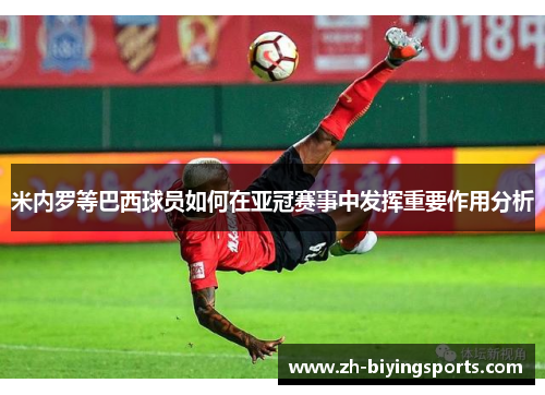 米内罗等巴西球员如何在亚冠赛事中发挥重要作用分析
