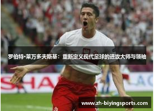 罗伯特·莱万多夫斯基：重新定义现代足球的进攻大师与领袖