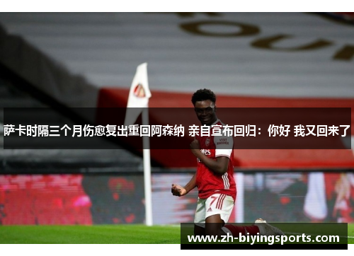 萨卡时隔三个月伤愈复出重回阿森纳 亲自宣布回归：你好 我又回来了