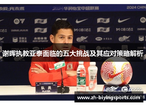 谢晖执教亚泰面临的五大挑战及其应对策略解析 谢晖执教亚泰面临的五大挑战及其应对策略解析