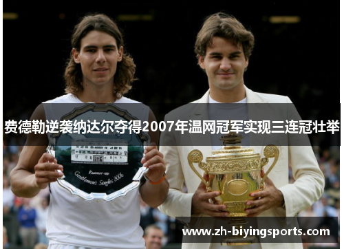 费德勒逆袭纳达尔夺得2007年温网冠军实现三连冠壮举