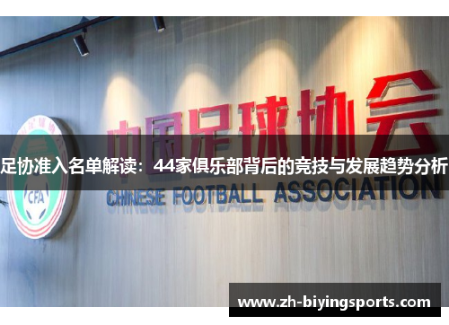 足协准入名单解读:44家俱乐部背后的竞技与发展趋势分析 足协准入名单解读:44家俱乐部背后的竞技与发展趋势分析
