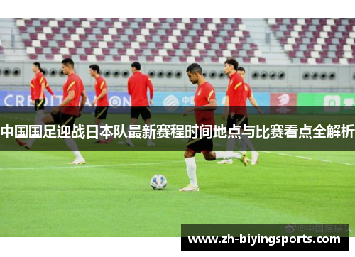 中国国足迎战日本队最新赛程时间地点与比赛看点全解析