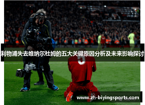 利物浦失去维纳尔杜姆的五大关键原因分析及未来影响探讨