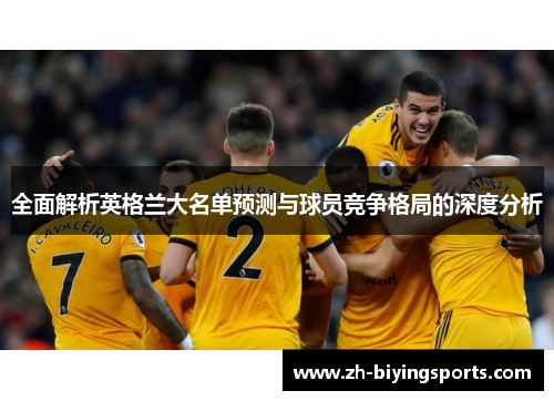 全面解析英格兰大名单预测与球员竞争格局的深度分析