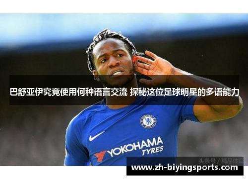 巴舒亚伊究竟使用何种语言交流 探秘这位足球明星的多语能力 巴舒亚伊究竟使用何种语言交流 探秘这位足球明星的多语能力