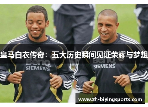 皇马白衣传奇:五大历史瞬间见证荣耀与梦想 皇马白衣传奇:五大历史瞬间见证荣耀与梦想