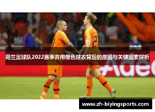 荷兰足球队2022赛季弃用橙色球衣背后的原因与关键因素探析 荷兰足球队2022赛季弃用橙色球衣背后的原因与关键因素探析